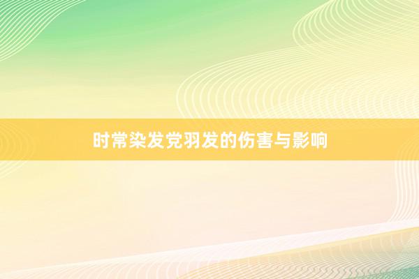 时常染发党羽发的伤害与影响