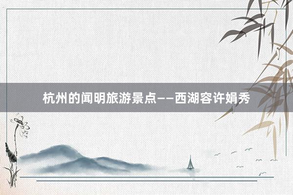 杭州的闻明旅游景点——西湖容许娟秀