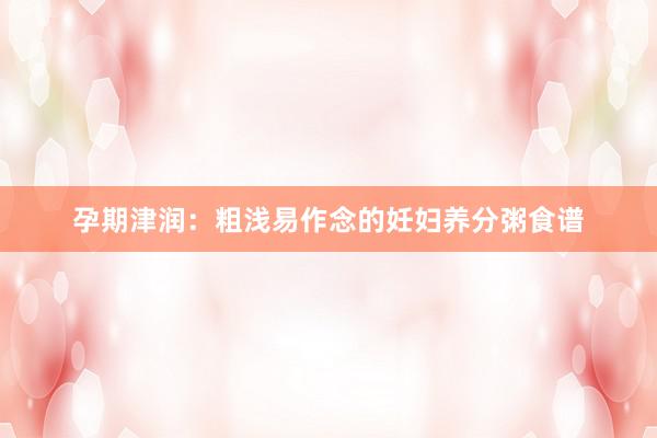 孕期津润：粗浅易作念的妊妇养分粥食谱