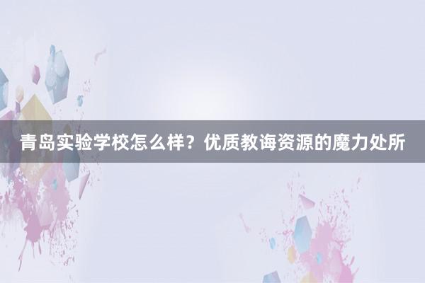 青岛实验学校怎么样？优质教诲资源的魔力处所