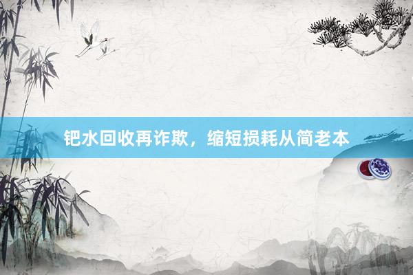 钯水回收再诈欺，缩短损耗从简老本