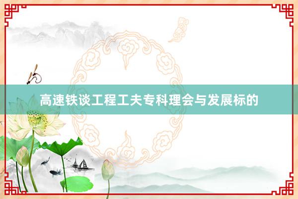 高速铁谈工程工夫专科理会与发展标的
