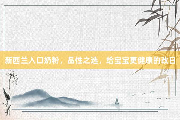 新西兰入口奶粉，品性之选，给宝宝更健康的改日