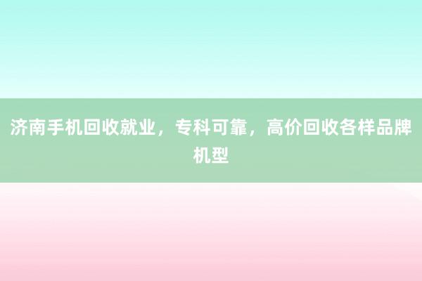 济南手机回收就业，专科可靠，高价回收各样品牌机型