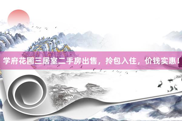 学府花圃三居室二手房出售，拎包入住，价钱实惠！