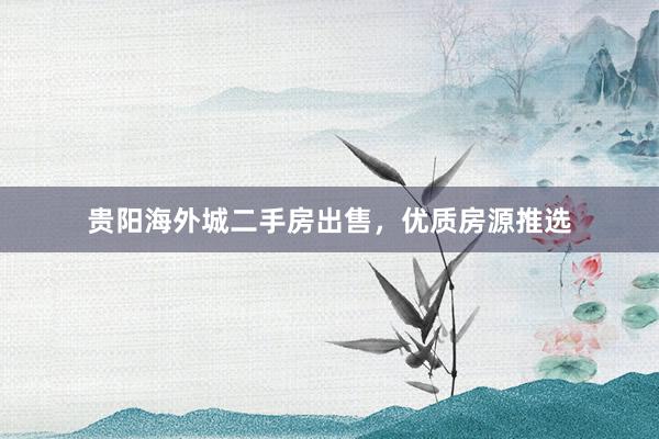 贵阳海外城二手房出售，优质房源推选